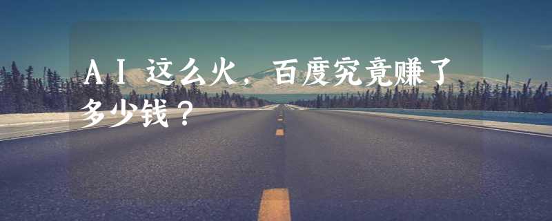 AI这么火，百度究竟赚了多少钱？