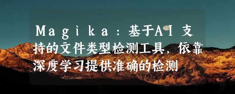 Magika:基于AI支持的文件类型检测工具，依靠深度学习提供准确的检测