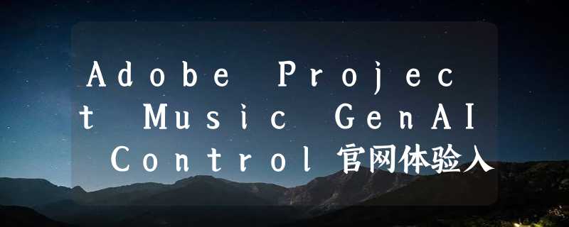 Adobe Project Music GenAI Control官网体验入口  Adobe AI音乐生成软件工具下载地址