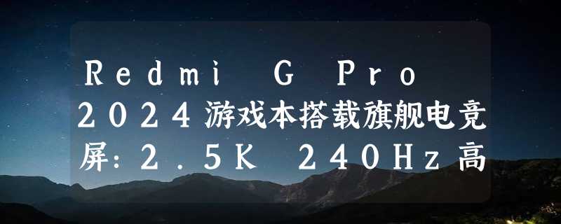 Redmi G Pro 2024游戏本搭载旗舰电竞屏：2.5K 240Hz高刷、500nits亮度