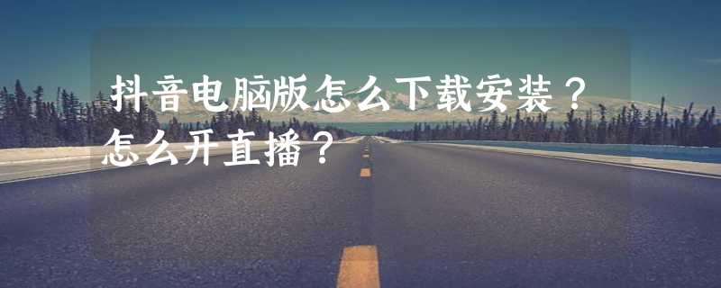 抖音电脑版怎么下载安装？怎么开直播？