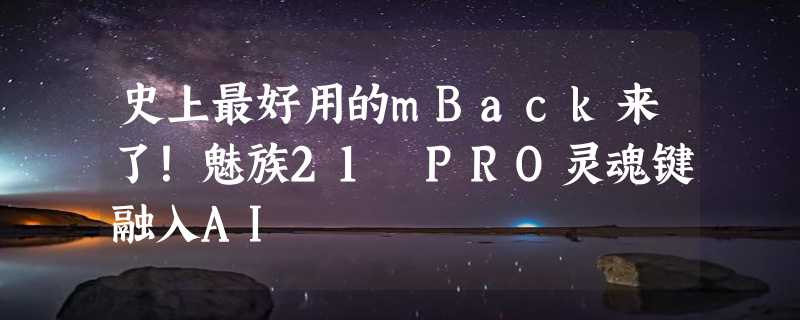 史上最好用的mBack来了！魅族21 PRO灵魂键融入AI