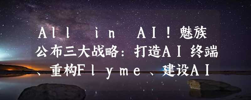 All in AI！魅族公布三大战略：打造AI终端、重构Flyme、建设AI生态