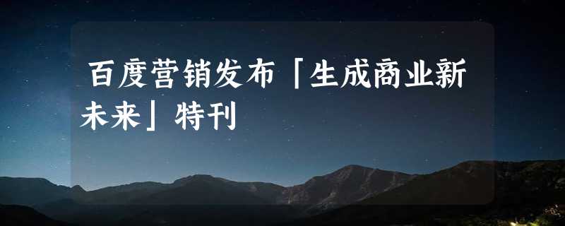 百度营销发布「生成商业新未来」特刊