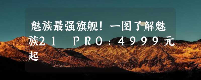 魅族最强旗舰！一图了解魅族21 PRO：4999元起