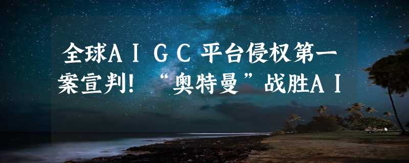 全球AIGC平台侵权第一案宣判！“奥特曼”战胜AI