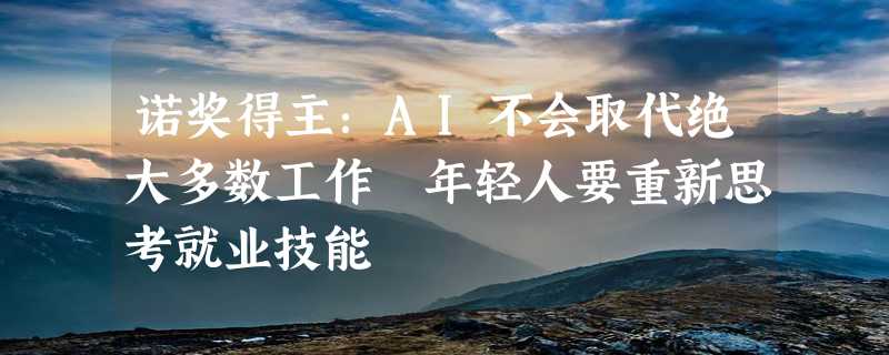 诺奖得主：AI不会取代绝大多数工作 年轻人要重新思考就业技能