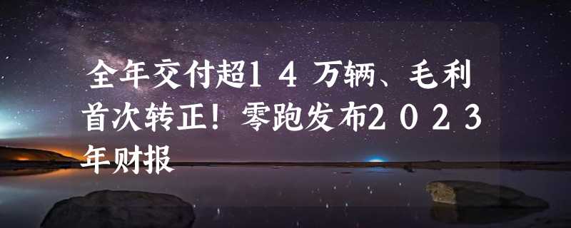 全年交付超14万辆、毛利首次转正！零跑发布2023年财报