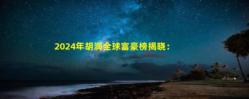 2024年胡润全球富豪榜揭晓：马斯克重登全球首富宝座