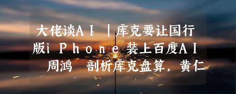 大佬谈AI｜库克要让国行版iPhone装上百度AI 周鸿祎剖析库克盘算，黄仁勋、Altman语出惊人！