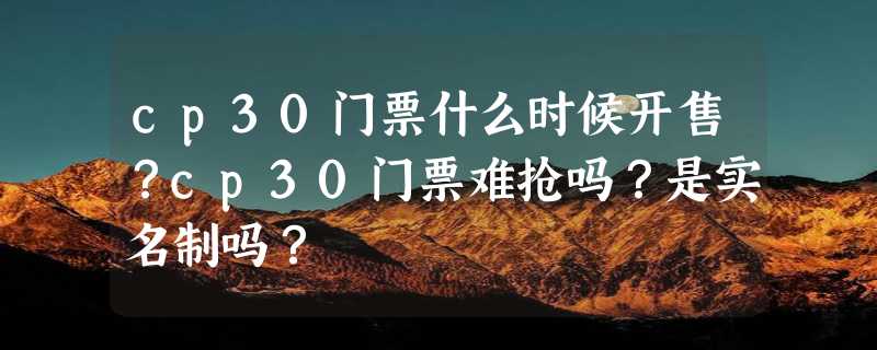 cp30门票什么时候开售？cp30门票难抢吗？是实名制吗？