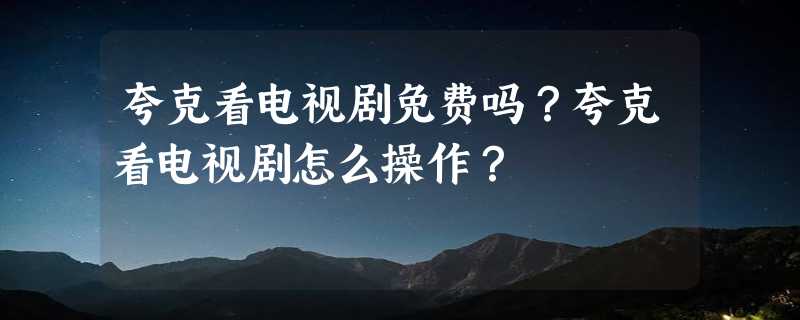 夸克看电视剧免费吗？夸克看电视剧怎么操作？