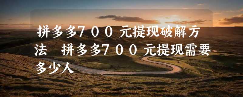 拼多多700元提现破解方法 拼多多700元提现需要多少人