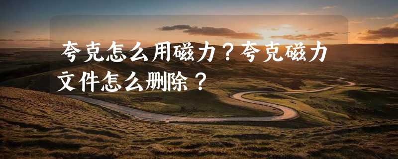 夸克怎么用磁力？夸克磁力文件怎么删除？