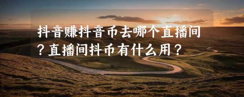 抖音赚抖音币去哪个直播间？直播间抖币有什么用？