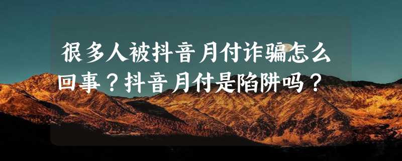 很多人被抖音月付诈骗怎么回事？抖音月付是陷阱吗？