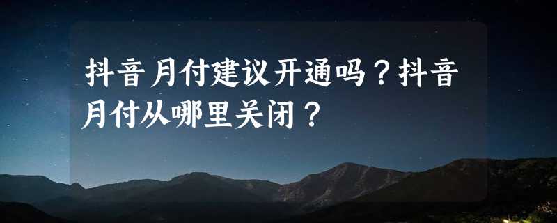 抖音月付建议开通吗？抖音月付从哪里关闭？