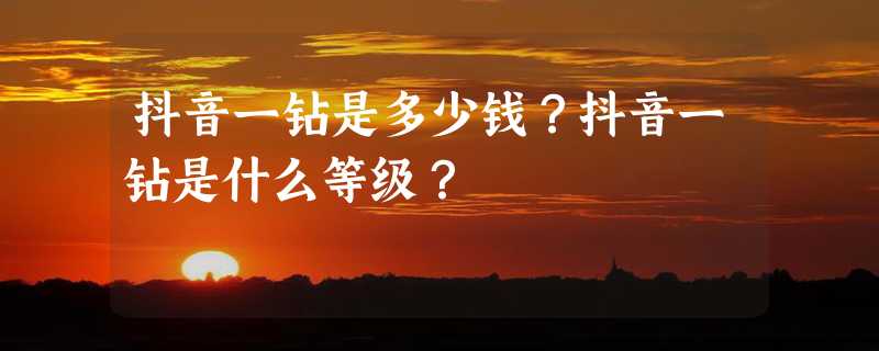 抖音一钻是多少钱？抖音一钻是什么等级？