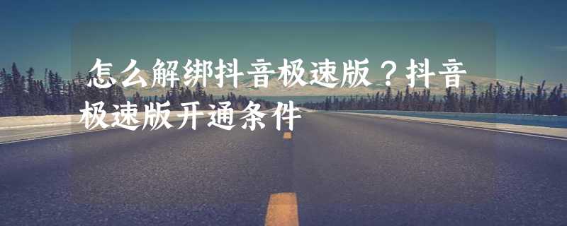 怎么解绑抖音极速版？抖音极速版开通条件