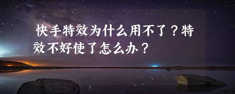 快手特效为什么用不了？特效不好使了怎么办？