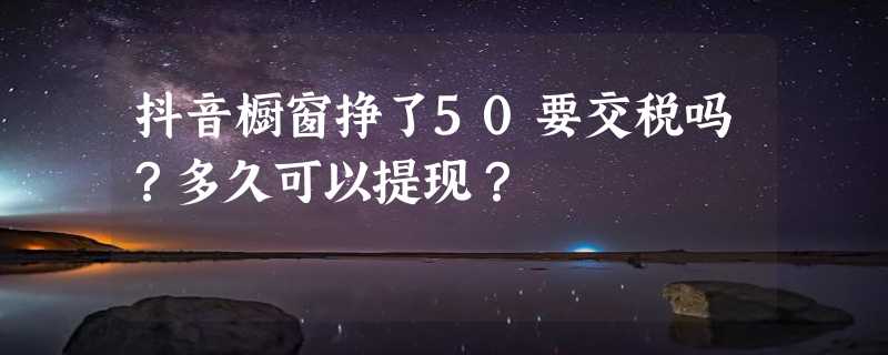 抖音橱窗挣了50要交税吗？多久可以提现？