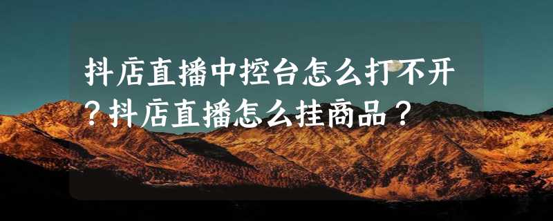 抖店直播中控台怎么打不开？抖店直播怎么挂商品？