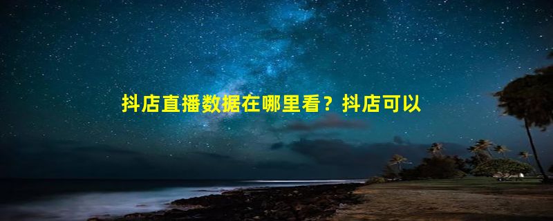 抖店直播数据在哪里看？抖店可以直接开直播吗？