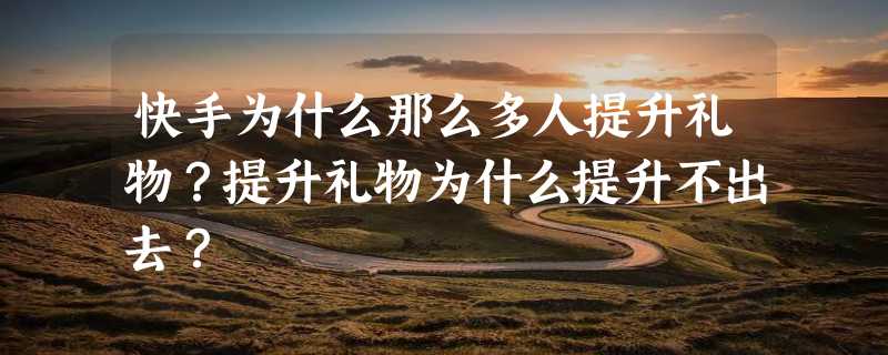 快手为什么那么多人提升礼物？提升礼物为什么提升不出去？