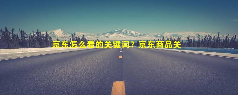 京东怎么看的关键词？京东商品关键词怎么写？