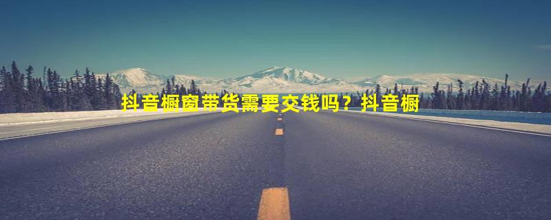 抖音橱窗带货需要交钱吗？抖音橱窗佣金多久结算？