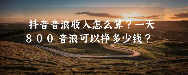 抖音音浪收入怎么算？一天800音浪可以挣多少钱？