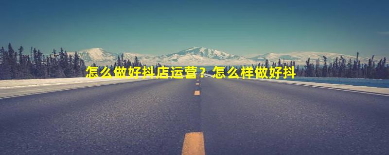 怎么做好抖店运营？怎么样做好抖音直播？