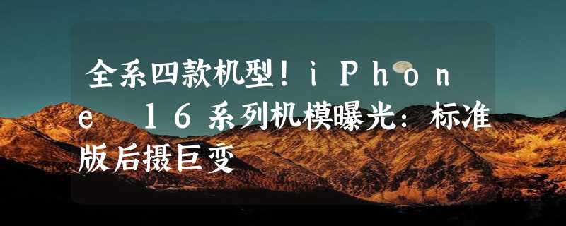 全系四款机型！iPhone 16系列机模曝光：标准版后摄巨变