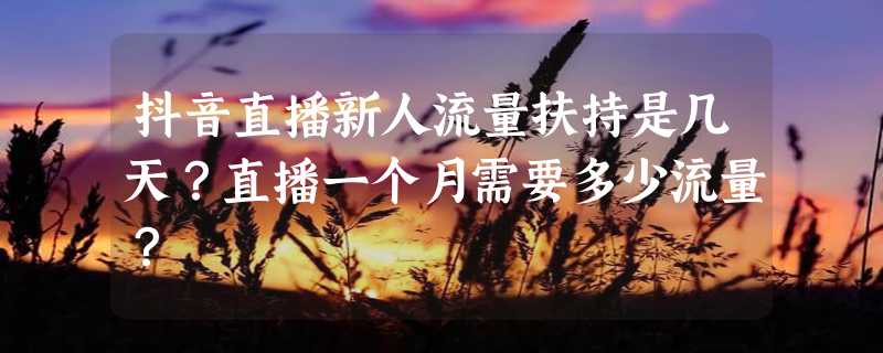 抖音直播新人流量扶持是几天？直播一个月需要多少流量？