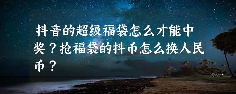 抖音的超级福袋怎么才能中奖？抢福袋的抖币怎么换人民币？