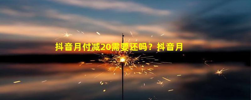 抖音月付减20需要还吗？抖音月付优惠券是免费的吗？