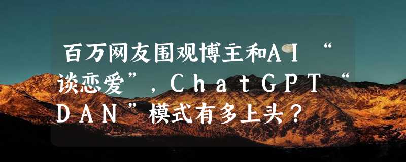 百万网友围观博主和AI“谈恋爱”，ChatGPT“DAN”模式有多上头？