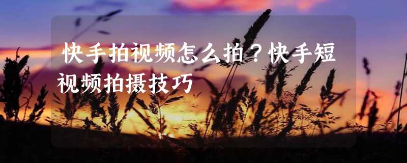 快手拍视频怎么拍？快手短视频拍摄技巧