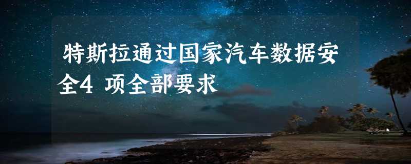 特斯拉通过国家汽车数据安全4项全部要求