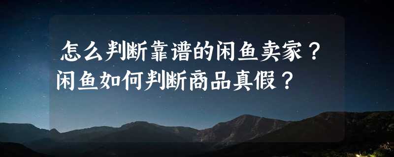 怎么判断靠谱的闲鱼卖家？闲鱼如何判断商品真假？