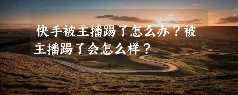 快手被主播踢了怎么办？被主播踢了会怎么样？