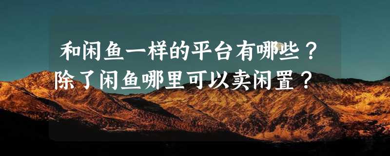 和闲鱼一样的平台有哪些？除了闲鱼哪里可以卖闲置？