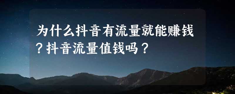 为什么抖音有流量就能赚钱？抖音流量值钱吗？