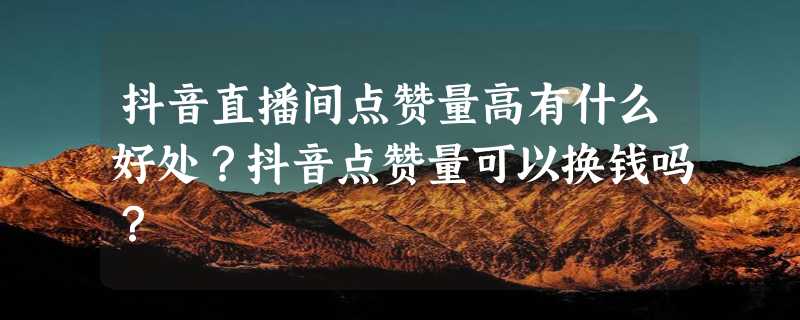 抖音直播间点赞量高有什么好处？抖音点赞量可以换钱吗？