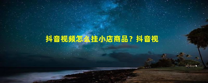 抖音视频怎么挂小店商品？抖音视频推广如何操作？