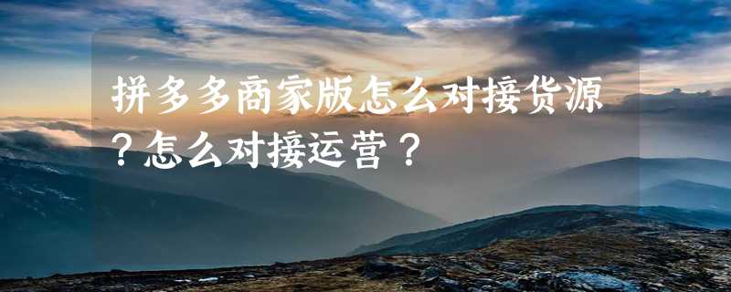 拼多多商家版怎么对接货源？怎么对接运营？