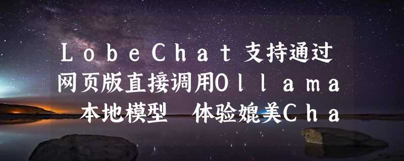 LobeChat支持通过网页版直接调用Ollama 本地模型 体验媲美ChatGPT