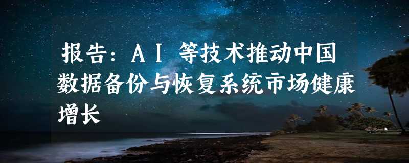 报告：AI等技术推动中国数据备份与恢复系统市场健康增长