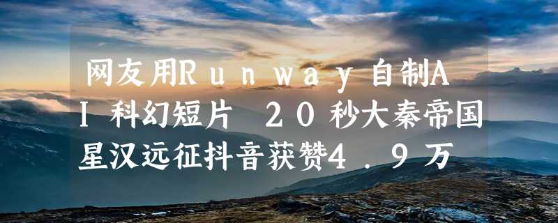 网友用Runway自制AI科幻短片 20秒大秦帝国星汉远征抖音获赞4.9万