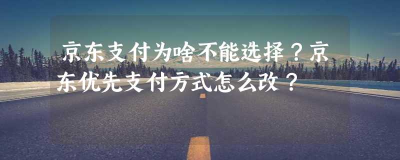 京东支付为啥不能选择？京东优先支付方式怎么改？